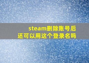 steam删除账号后还可以用这个登录名吗