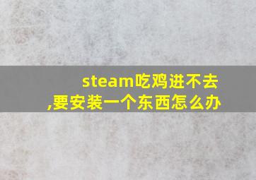 steam吃鸡进不去,要安装一个东西怎么办