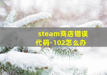 steam商店错误代码-102怎么办