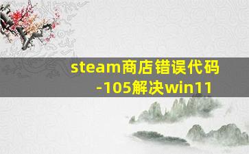 steam商店错误代码-105解决win11