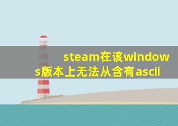 steam在该windows版本上无法从含有ascii