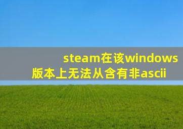 steam在该windows版本上无法从含有非ascii