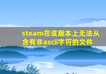 steam在该版本上无法从含有非ascii字符的文件