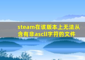 steam在该版本上无法从含有非ascll字符的文件