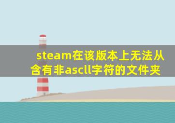 steam在该版本上无法从含有非ascll字符的文件夹