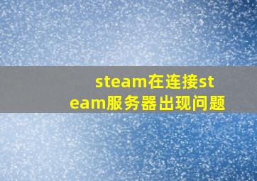 steam在连接steam服务器出现问题