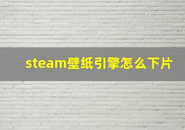 steam壁纸引擎怎么下片