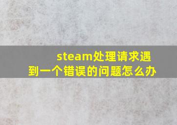 steam处理请求遇到一个错误的问题怎么办