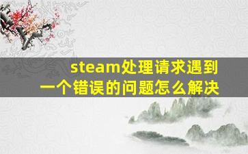 steam处理请求遇到一个错误的问题怎么解决