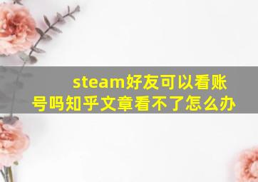 steam好友可以看账号吗知乎文章看不了怎么办