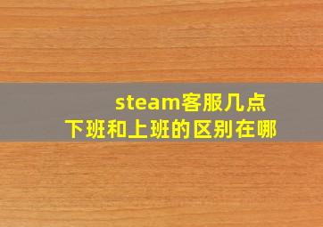 steam客服几点下班和上班的区别在哪