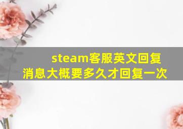 steam客服英文回复消息大概要多久才回复一次