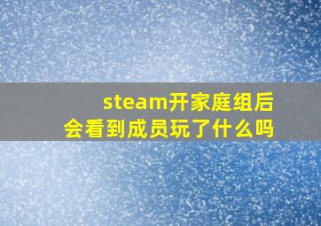 steam开家庭组后会看到成员玩了什么吗