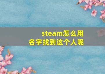 steam怎么用名字找到这个人呢