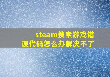 steam搜索游戏错误代码怎么办解决不了