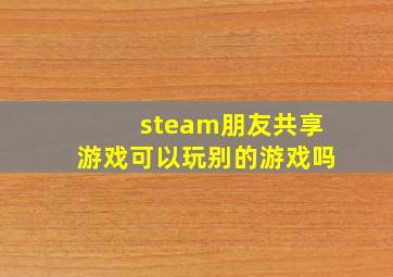 steam朋友共享游戏可以玩别的游戏吗