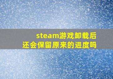 steam游戏卸载后还会保留原来的进度吗