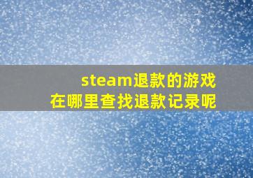 steam退款的游戏在哪里查找退款记录呢