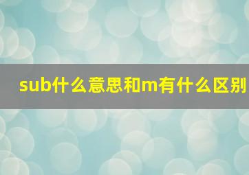 sub什么意思和m有什么区别