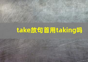 take放句首用taking吗