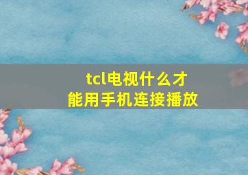 tcl电视什么才能用手机连接播放