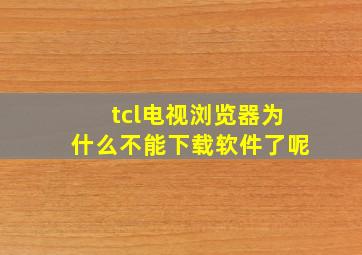 tcl电视浏览器为什么不能下载软件了呢