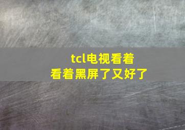 tcl电视看着看着黑屏了又好了