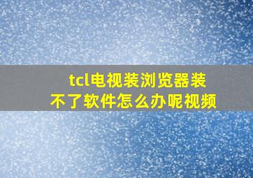 tcl电视装浏览器装不了软件怎么办呢视频