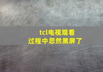 tcl电视观看过程中忽然黑屏了