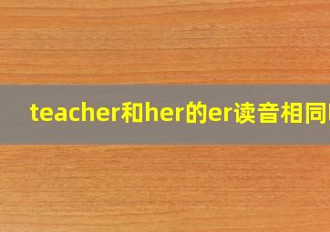 teacher和her的er读音相同吗