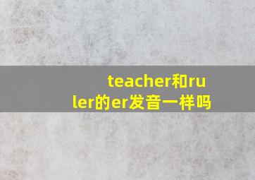 teacher和ruler的er发音一样吗