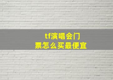 tf演唱会门票怎么买最便宜