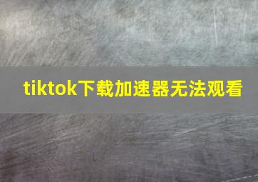 tiktok下载加速器无法观看