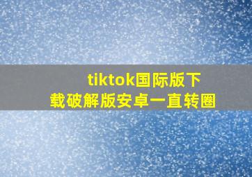 tiktok国际版下载破解版安卓一直转圈