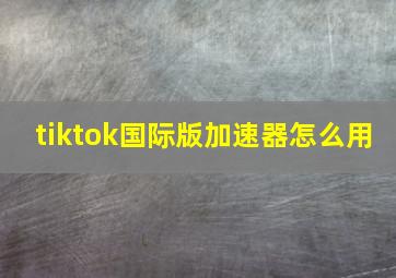 tiktok国际版加速器怎么用