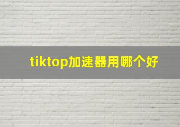 tiktop加速器用哪个好