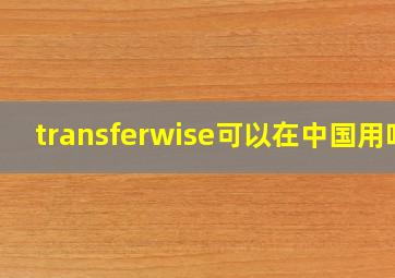 transferwise可以在中国用吗