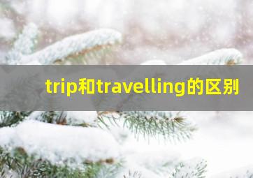 trip和travelling的区别