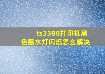 ts3380打印机黑色墨水灯闪烁怎么解决