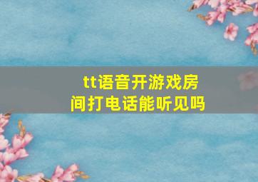 tt语音开游戏房间打电话能听见吗