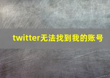 twitter无法找到我的账号