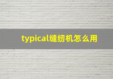 typical缝纫机怎么用