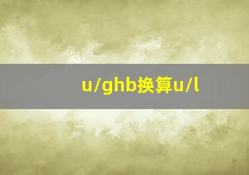 u/ghb换算u/l