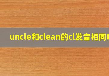 uncle和clean的cl发音相同吗