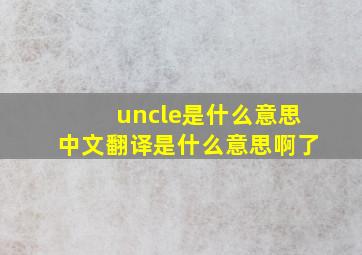 uncle是什么意思中文翻译是什么意思啊了