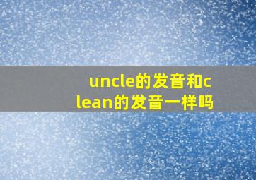 uncle的发音和clean的发音一样吗