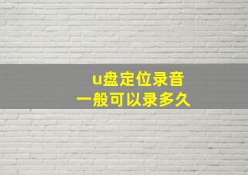 u盘定位录音一般可以录多久