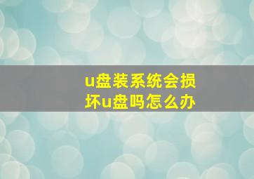 u盘装系统会损坏u盘吗怎么办