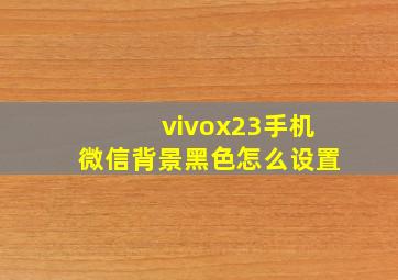 vivox23手机微信背景黑色怎么设置