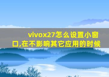 vivox27怎么设置小窗口,在不影响其它应用的时候